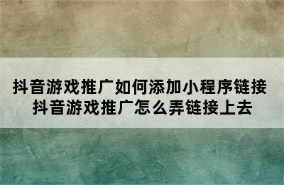 抖音游戏推广如何添加小程序链接 抖音游戏推广怎么弄链接上去